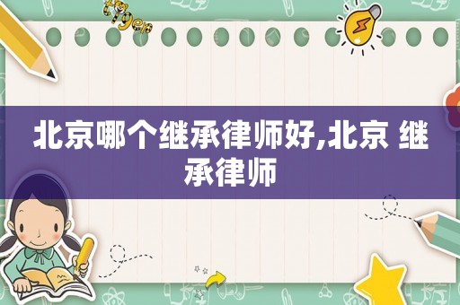 北京哪個繼承律師好,北京 繼承律師