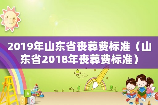2019年山東省喪葬費(fèi)標(biāo)準(zhǔn)（山東省2018年喪葬費(fèi)標(biāo)準(zhǔn)）