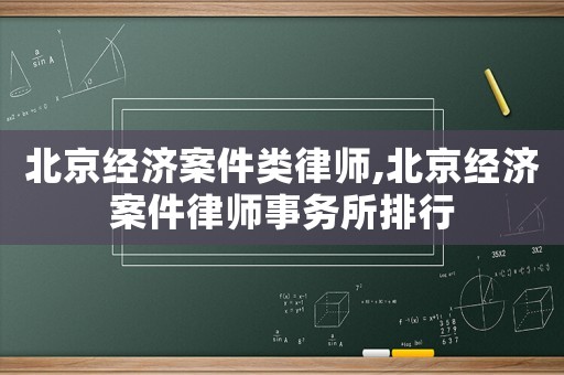 北京經濟案件類律師,北京經濟案件律師事務所排行