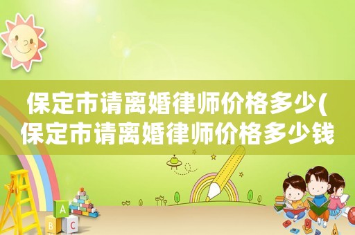 保定市請離婚律師價格多少(保定市請離婚律師價格多少錢一次)
