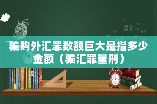 騙購外匯罪數額巨大是指多少金額（騙匯罪量刑）
