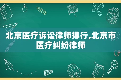 北京醫(yī)療訴訟律師排行,北京市醫(yī)療糾紛律師