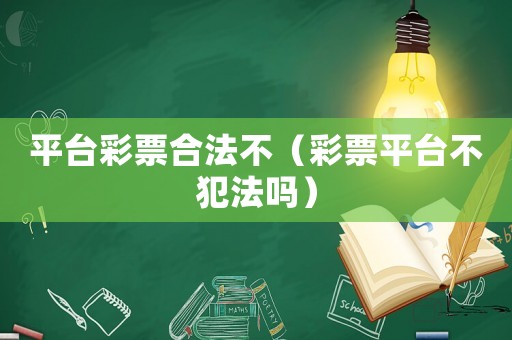 平臺(tái)彩票合法不（彩票平臺(tái)不犯法嗎）