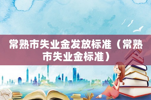 常熟市失業金發放標準（常熟市失業金標準）