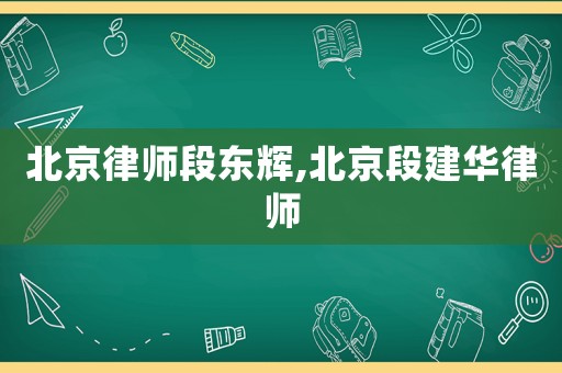 北京律師段東輝,北京段建華律師