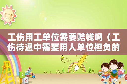 工傷用工單位需要賠錢嗎（工傷待遇中需要用人單位擔(dān)負(fù)的）