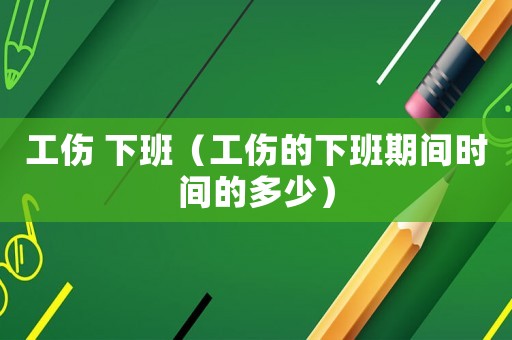工傷 下班（工傷的下班期間時間的多少）