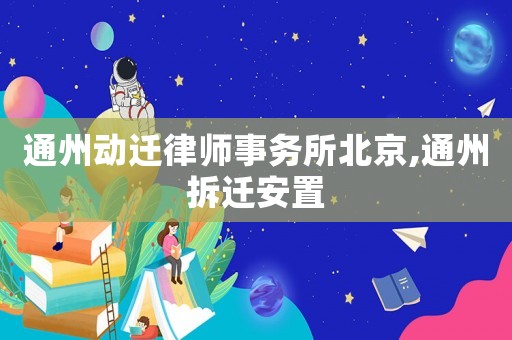 通州動遷律師事務所北京,通州拆遷安置