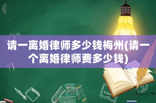 請一離婚律師多少錢梅州(請一個離婚律師費多少錢)
