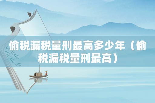 偷稅漏稅量刑最高多少年（偷稅漏稅量刑最高）