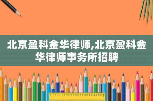 北京盈科金華律師,北京盈科金華律師事務所招聘