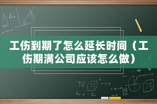 工傷到期了怎么延長時間（工傷期滿公司應(yīng)該怎么做）