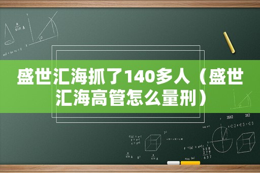 盛世匯海抓了140多人（盛世匯海高管怎么量刑）