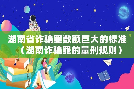 湖南省詐騙罪數額巨大的標準（湖南詐騙罪的量刑規則）