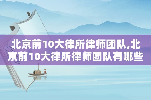 北京前10大律所律師團隊,北京前10大律所律師團隊有哪些