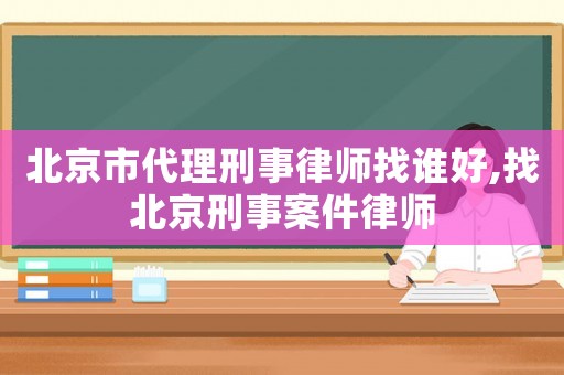 北京市代理刑事律師找誰好,找北京刑事案件律師