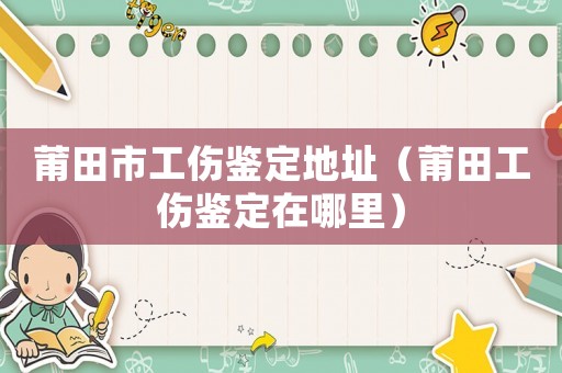莆田市工傷鑒定地址（莆田工傷鑒定在哪里）