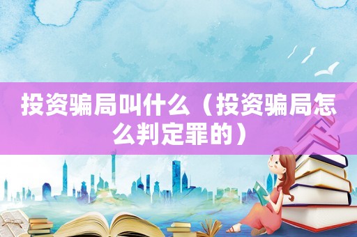 投資騙局叫什么（投資騙局怎么判定罪的）