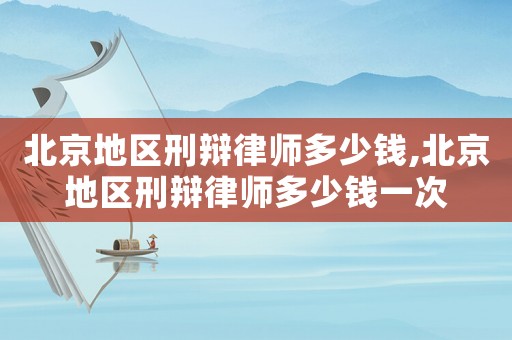 北京地區刑辯律師多少錢,北京地區刑辯律師多少錢一次
