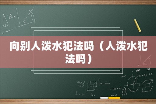 向別人潑水犯法嗎（人潑水犯法嗎）