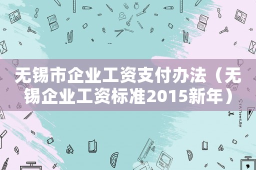 無(wú)錫市企業(yè)工資支付辦法（無(wú)錫企業(yè)工資標(biāo)準(zhǔn)2015新年）