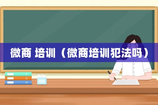 微商 培訓（微商培訓犯法嗎）