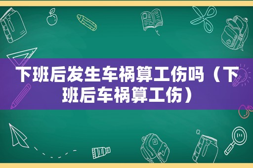 下班后發(fā)生車禍算工傷嗎（下班后車禍算工傷）