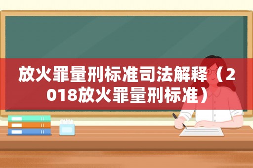 放火罪量刑標(biāo)準(zhǔn)司法解釋（2018放火罪量刑標(biāo)準(zhǔn)）