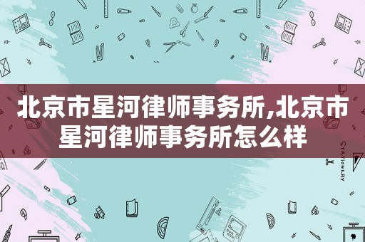 北京市星河律師事務所,北京市星河律師事務所怎么樣