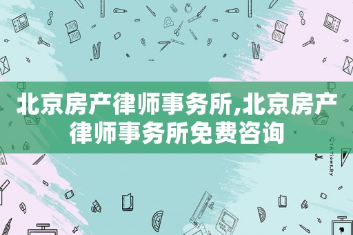 北京房產律師事務所,北京房產律師事務所免費咨詢
