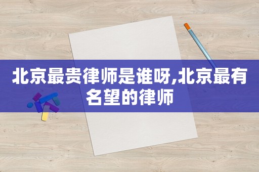 北京最貴律師是誰(shuí)呀,北京最有名望的律師