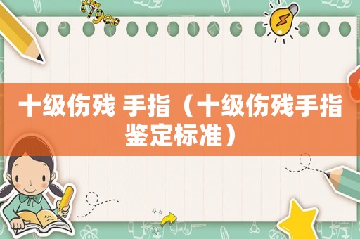 十級傷殘 手指（十級傷殘手指鑒定標準）