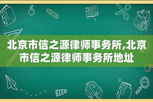 北京市信之源律師事務所,北京市信之源律師事務所地址