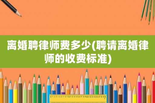 離婚聘律師費多少(聘請離婚律師的收費標準)
