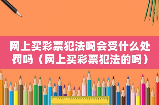 網上買彩票犯法嗎會受什么處罰嗎（網上買彩票犯法的嗎）