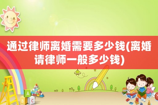 通過(guò)律師離婚需要多少錢(離婚請(qǐng)律師一般多少錢)