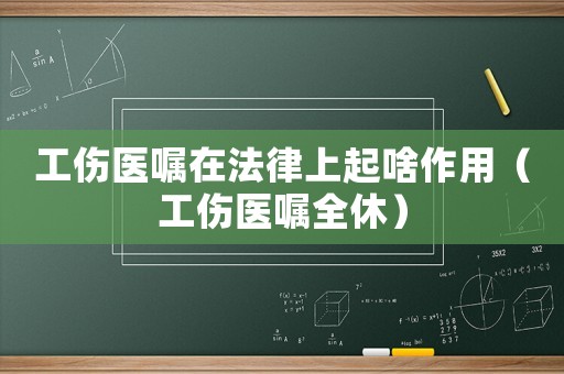 工傷醫(yī)囑在法律上起啥作用（工傷醫(yī)囑全休）