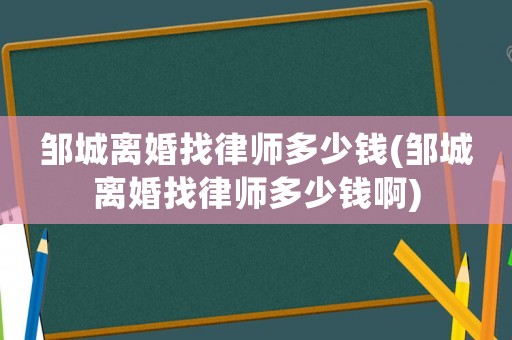 鄒城離婚找律師多少錢(鄒城離婚找律師多少錢啊)