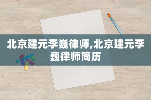 北京建元李巍律師,北京建元李巍律師簡歷