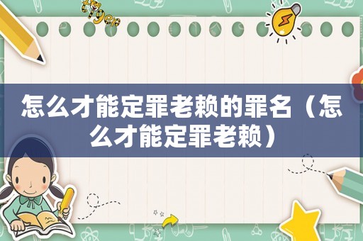 怎么才能定罪老賴的罪名（怎么才能定罪老賴）