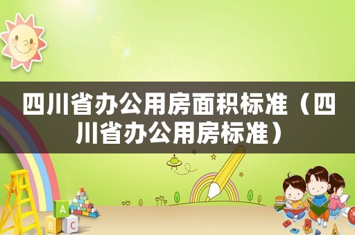 四川省辦公用房面積標(biāo)準(zhǔn)（四川省辦公用房標(biāo)準(zhǔn)）
