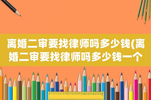 離婚二審要找律師嗎多少錢(離婚二審要找律師嗎多少錢一個月)