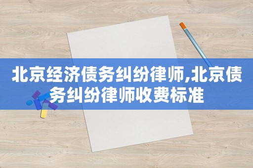 北京經濟債務糾紛律師,北京債務糾紛律師收費標準