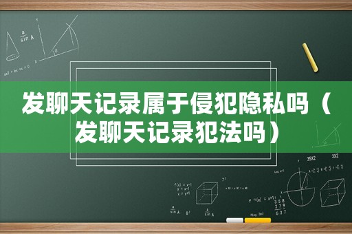 發聊天記錄屬于侵犯隱私嗎（發聊天記錄犯法嗎）