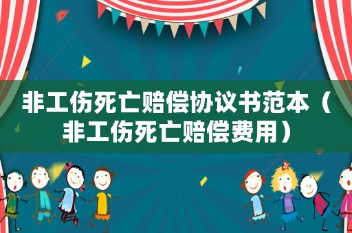 非工傷死亡賠償協議書范本（非工傷死亡賠償費用）