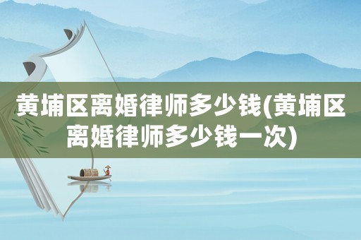 黃埔區(qū)離婚律師多少錢(黃埔區(qū)離婚律師多少錢一次)