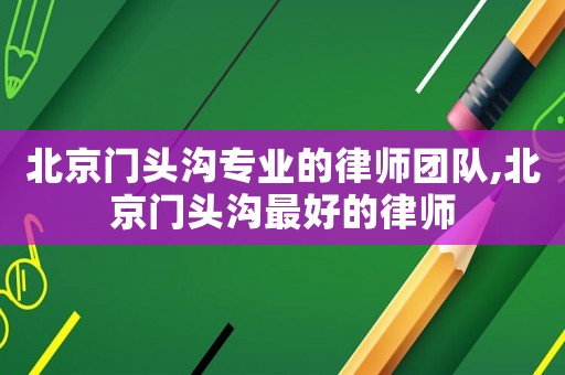 北京門頭溝專業的律師團隊,北京門頭溝最好的律師