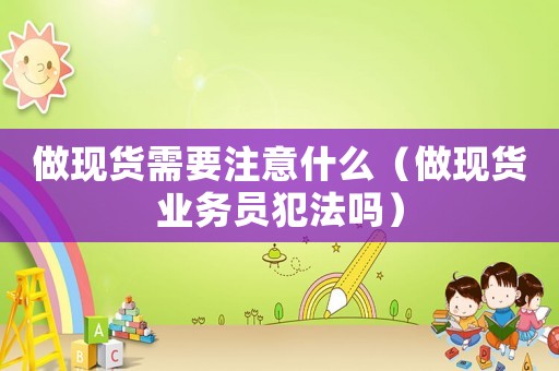 做現貨需要注意什么（做現貨業務員犯法嗎）