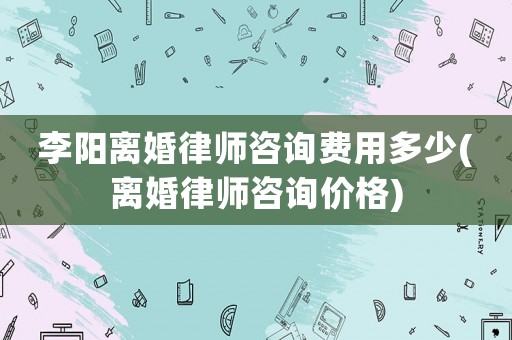 李陽離婚律師咨詢費(fèi)用多少(離婚律師咨詢價(jià)格)