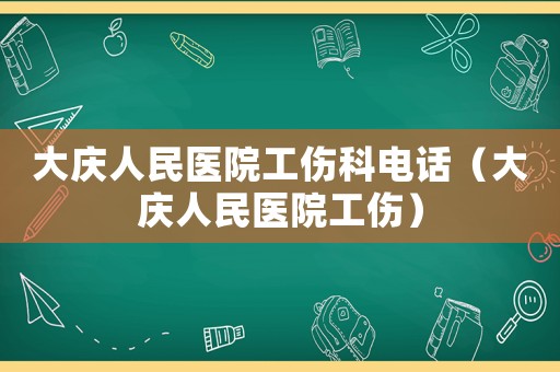 大慶人民醫(yī)院工傷科電話（大慶人民醫(yī)院工傷）